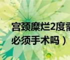 宮頸糜爛2度需要手術(shù)治療嗎（宮頸糜爛2度必須手術(shù)嗎）