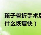 孩子骨折手術(shù)后吃什么恢復(fù)快（骨折手術(shù)后吃什么恢復(fù)快）