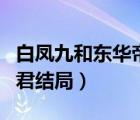 白鳳九和東華帝君結(jié)局如何（白鳳九和東華帝君結(jié)局）