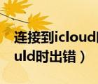 連接到icloud時(shí)出錯(cuò)是怎么回事（連接到icould時(shí)出錯(cuò)）