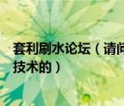 套利刷水論壇（請(qǐng)問大家一般到哪些網(wǎng)站學(xué)習(xí)專業(yè)套利刷水技術(shù)的）