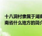 十八洞村隸屬于湖南省什么地方（說一說十八洞村隸屬于湖南省什么地方的簡介）