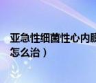 亞急性細(xì)菌性心內(nèi)膜炎怎么治療好（亞急性細(xì)菌性心內(nèi)膜炎怎么治）