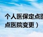 個(gè)人醫(yī)保定點(diǎn)醫(yī)院變更怎么辦理（個(gè)人醫(yī)保定點(diǎn)醫(yī)院變更）