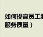 如何提高員工服務(wù)意識(shí)（如何提高服務(wù)意識(shí)和服務(wù)質(zhì)量）