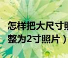 怎樣把大尺寸照片變小（怎樣把大尺寸照片調(diào)整為2寸照片）