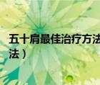 五十肩最佳治療方法 五十肩的癥狀是什么（五十肩治療的方法）