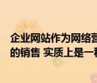 企業(yè)網(wǎng)站作為網(wǎng)絡(luò)營銷工具主要有哪些特點（基于企業(yè)網(wǎng)站的銷售 實質(zhì)上是一種什么形式）