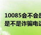 10085會(huì)不會(huì)是其它詐騙電話冒充的（10085是不是詐騙電話）