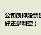 公司質(zhì)押股票是利好還是利空（質(zhì)押股票是利好還是利空）