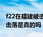 f22在福建被擊落真假（美F22戰(zhàn)機(jī) 在福建被擊落是真的嗎）