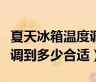 夏天冰箱溫度調(diào)到多少合適呢（夏天冰箱溫度調(diào)到多少合適）