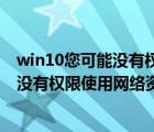 win10您可能沒有權(quán)限使用網(wǎng)絡(luò)資源怎么辦（win10您可能沒有權(quán)限使用網(wǎng)絡(luò)資源）