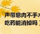 聲帶息肉不手術(shù)可以吃藥能治愈嗎（聲帶息肉吃藥能消掉嗎）