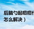 后腦勺起痘痘什么原因（后腦勺頭發(fā)里長痘痘怎么解決）