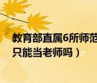 教育部直屬6所師范大學(xué)畢業(yè)有編制嗎（師范大學(xué)畢業(yè)下來只能當(dāng)老師嗎）