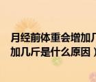 月經(jīng)前體重會(huì)增加幾斤是什么原因造成的（月經(jīng)前體重會(huì)增加幾斤是什么原因）