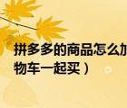 拼多多的商品怎么加入購物車一起結(jié)算（拼多多怎么加入購物車一起買）