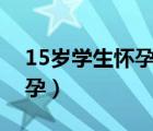 15歲學(xué)生懷孕了該怎么辦（怎么可以快速懷孕）
