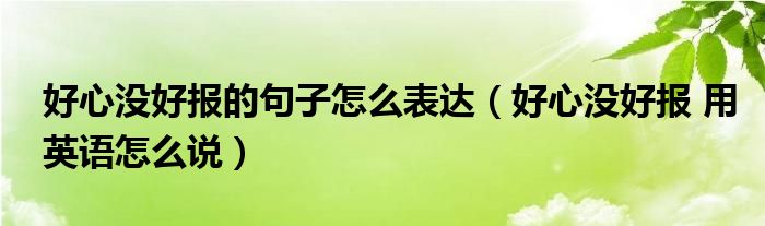 好心沒好報的句子怎么表達（好心沒好報 用英語怎么說）