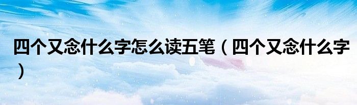四個又念什么字怎么讀五筆（四個又念什么字）