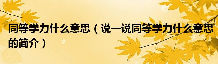 同等學(xué)力什么意思（說一說同等學(xué)力什么意思的簡介）