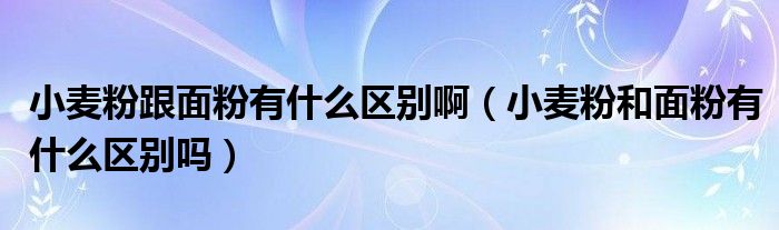 小麥粉跟面粉有什么區(qū)別?。ㄐ←湻酆兔娣塾惺裁磪^(qū)別嗎）