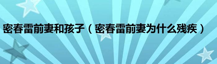 密春雷前妻和孩子（密春雷前妻為什么殘疾）