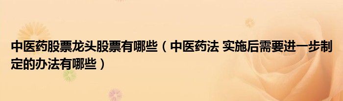 中醫(yī)藥股票龍頭股票有哪些（中醫(yī)藥法 實(shí)施后需要進(jìn)一步制定的辦法有哪些）