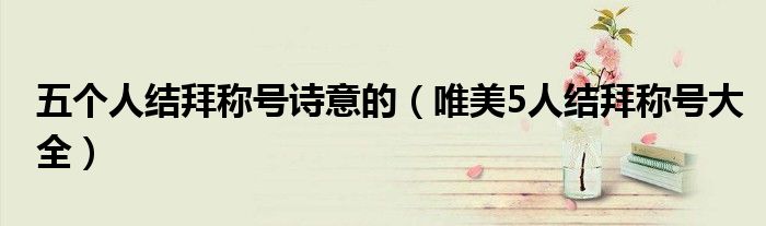 五個人結(jié)拜稱號詩意的（唯美5人結(jié)拜稱號大全）