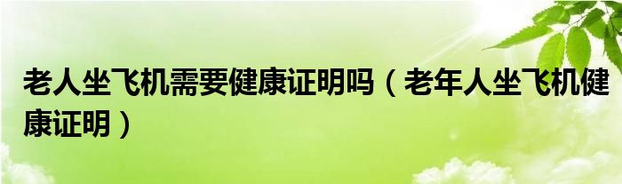 老人坐飛機(jī)需要健康證明嗎（老年人坐飛機(jī)健康證明）