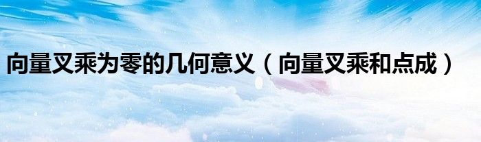 向量叉乘為零的幾何意義（向量叉乘和點(diǎn)成）