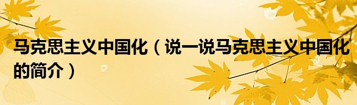 馬克思主義中國化（說一說馬克思主義中國化的簡介）