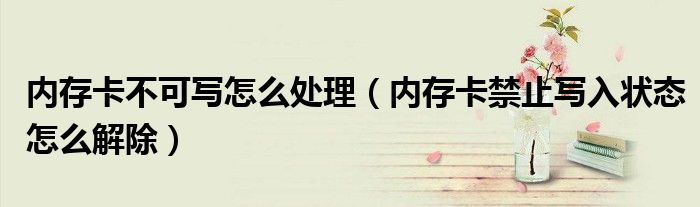 內(nèi)存卡不可寫怎么處理（內(nèi)存卡禁止寫入狀態(tài)怎么解除）