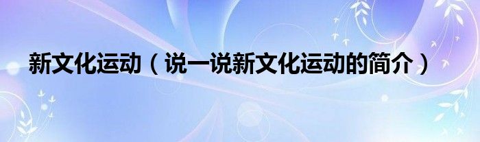 新文化運(yùn)動（說一說新文化運(yùn)動的簡介）