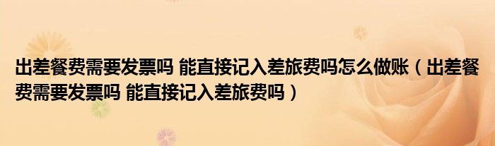 出差餐費需要發(fā)票嗎 能直接記入差旅費嗎怎么做賬（出差餐費需要發(fā)票嗎 能直接記入差旅費嗎）