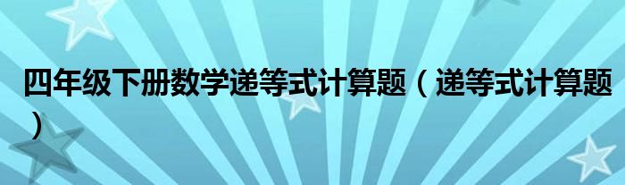 四年級(jí)下冊(cè)數(shù)學(xué)遞等式計(jì)算題（遞等式計(jì)算題）