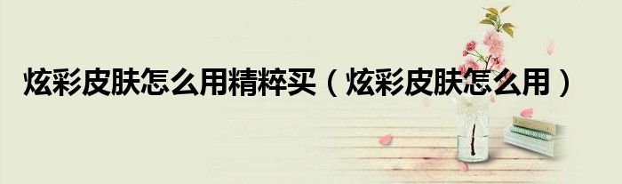 炫彩皮膚怎么用精粹買（炫彩皮膚怎么用）