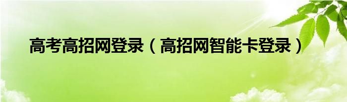 高考高招網(wǎng)登錄（高招網(wǎng)智能卡登錄）