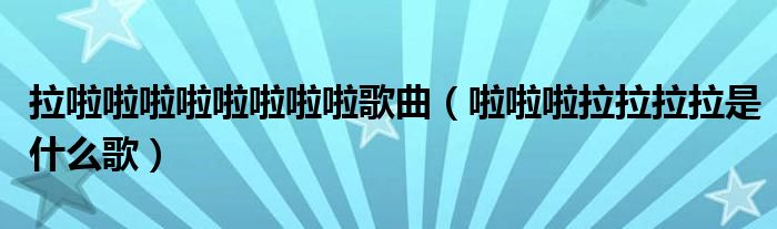 拉啦啦啦啦啦啦啦啦歌曲（啦啦啦拉拉拉拉是什么歌）