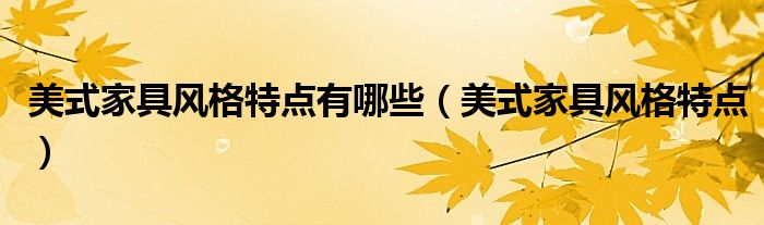 美式家具風(fēng)格特點(diǎn)有哪些（美式家具風(fēng)格特點(diǎn)）