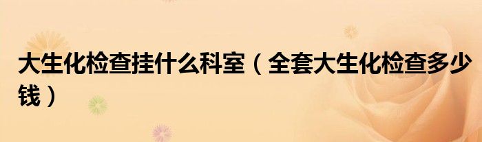 大生化檢查掛什么科室（全套大生化檢查多少錢）