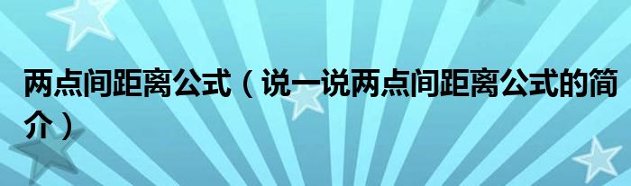 兩點(diǎn)間距離公式（說一說兩點(diǎn)間距離公式的簡介）