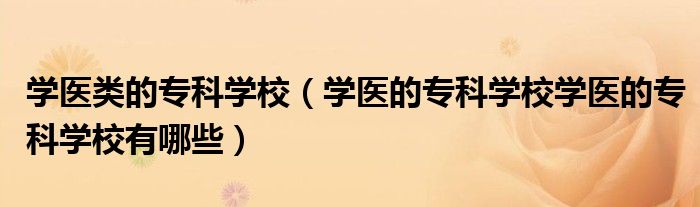 學(xué)醫(yī)類的專科學(xué)校（學(xué)醫(yī)的?？茖W(xué)校學(xué)醫(yī)的專科學(xué)校有哪些）