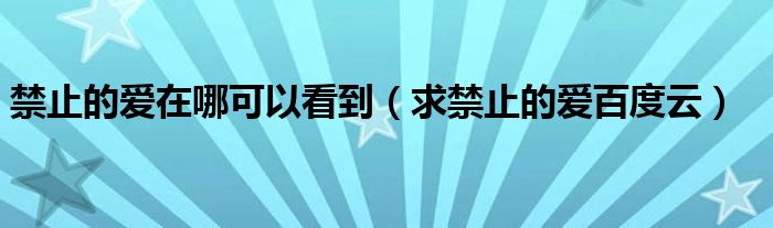禁止的愛在哪可以看到（求禁止的愛百度云）
