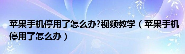蘋果手機停用了怎么辦?視頻教學(xué)（蘋果手機停用了怎么辦）