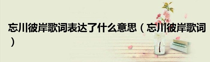 忘川彼岸歌詞表達了什么意思（忘川彼岸歌詞）