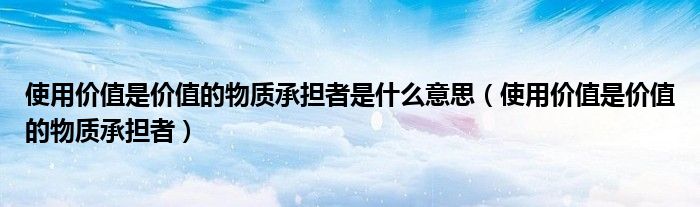 使用價(jià)值是價(jià)值的物質(zhì)承擔(dān)者是什么意思（使用價(jià)值是價(jià)值的物質(zhì)承擔(dān)者）