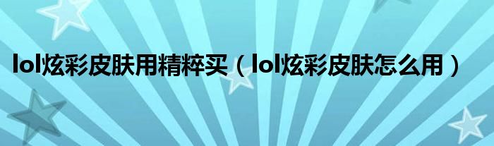 lol炫彩皮膚用精粹買（lol炫彩皮膚怎么用）