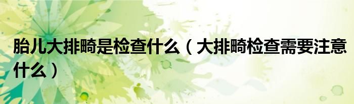 胎兒大排畸是檢查什么（大排畸檢查需要注意什么）